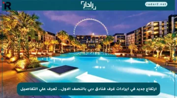 ارتفاع جديد في إيرادات غرف فنادق دبي بالنصف الأول.. تعرف على التفاصيل